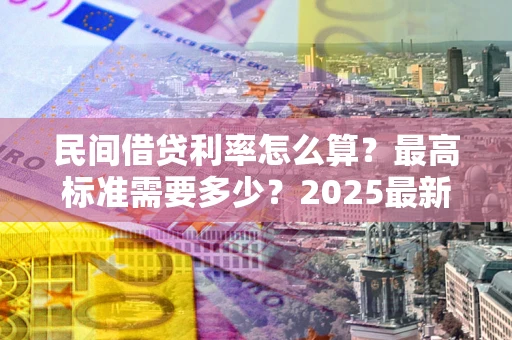 北京民间借贷利率怎么算？最高标准需要多少？2025最新避坑指南
