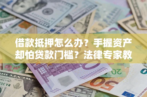 北京借款抵押怎么办？手握资产却怕贷款门槛？法律专家教你办抵押不踩坑