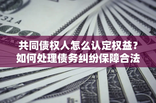北京共同债权人怎么认定权益？如何处理债务纠纷保障合法权益？