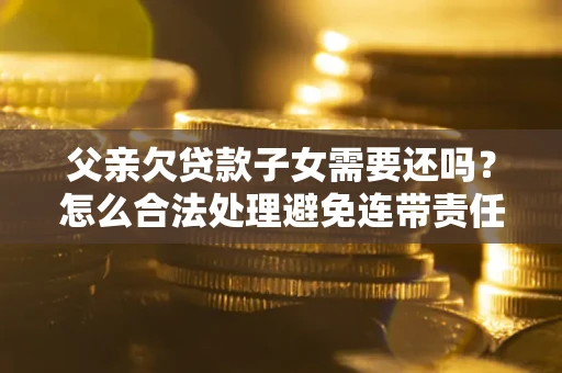 北京父亲欠贷款子女需要还吗？怎么合法处理避免连带责任？