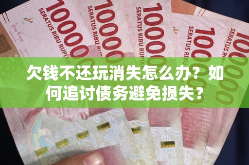 北京欠钱不还玩消失怎么办？如何追讨债务避免损失？