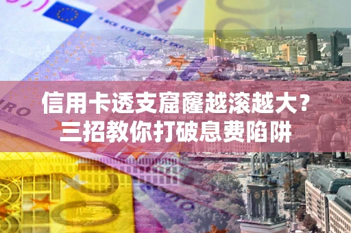 北京信用卡透支窟窿越滚越大？三招教你打破息费陷阱