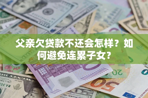 北京父亲欠贷款不还会怎样？如何避免连累子女？
