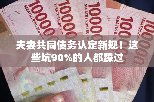 北京夫妻共同债务认定新规！这些坑90%的人都踩过