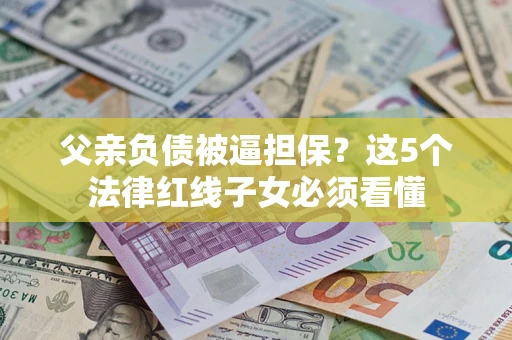 北京父亲负债被逼担保？这5个法律红线子女必须看懂