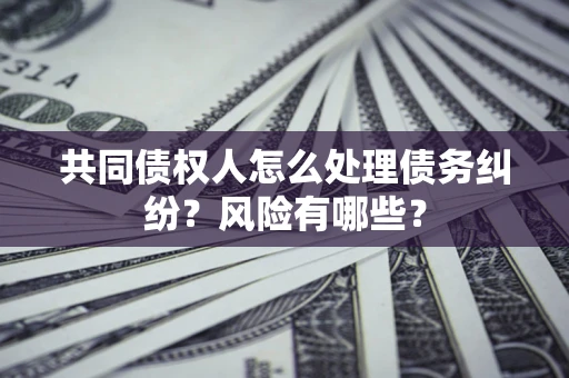 北京共同债权人怎么处理债务纠纷？风险有哪些？
