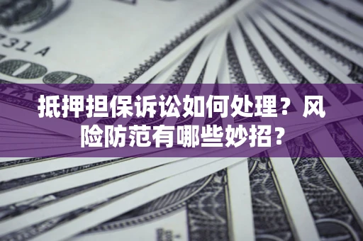 北京抵押担保诉讼如何处理？风险防范有哪些妙招？
