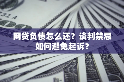 北京网贷负债怎么还？谈判禁忌如何避免起诉？