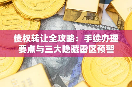 北京债权转让全攻略：手续办理要点与三大隐藏雷区预警