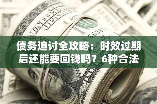 北京债务追讨全攻略：时效过期后还能要回钱吗？6种合法手段助你维权