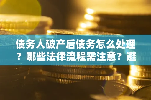 北京债务人破产后债务怎么处理？哪些法律流程需注意？避免踩坑指南