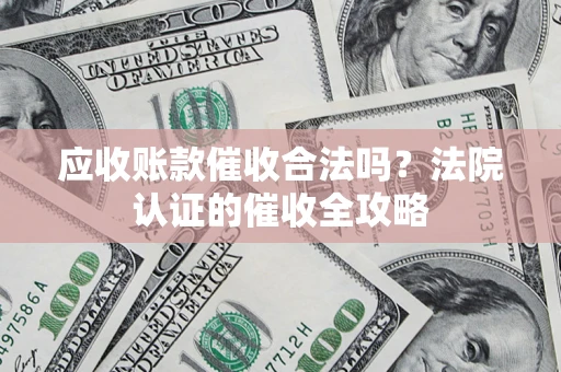 北京应收账款催收合法吗？法院认证的催收全攻略