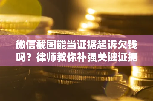 北京微信截图能当证据起诉欠钱吗？律师教你补强关键证据