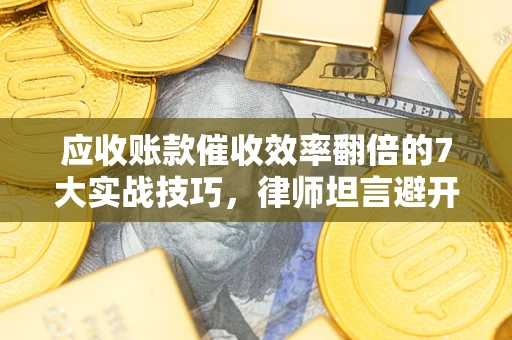 北京应收账款催收效率翻倍的7大实战技巧，律师坦言避开这些法律雷区最关键