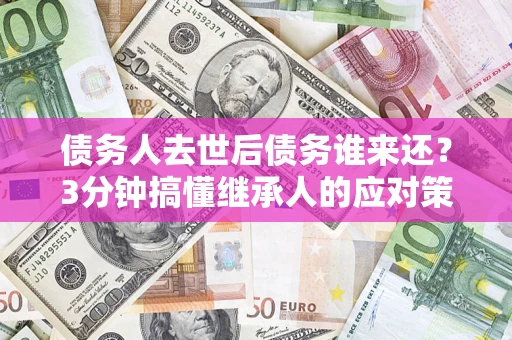 北京债务人去世后债务谁来还？3分钟搞懂继承人的应对策略