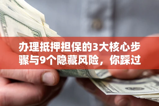 北京办理抵押担保的3大核心步骤与9个隐藏风险，你踩过哪个坑？