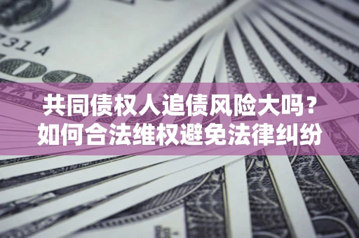 北京共同债权人追债风险大吗?如何合法维权避免法律纠纷? 北京共同债权人追债风险大吗?如何合法维权避免法律纠纷?