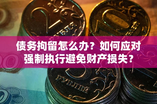 北京债务拘留怎么办？如何应对强制执行避免财产损失？
