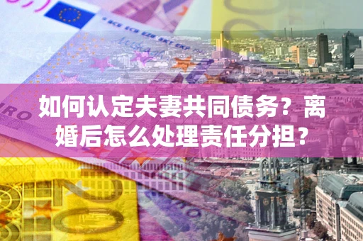 北京如何认定夫妻共同债务？离婚后怎么处理责任分担？