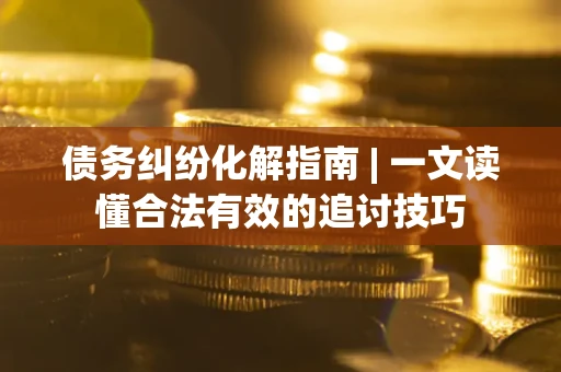 北京债务纠纷化解指南 | 一文读懂合法有效的追讨技巧