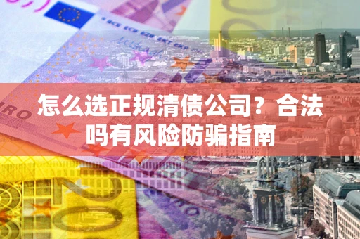 北京怎么选正规清债公司？合法吗有风险防骗指南