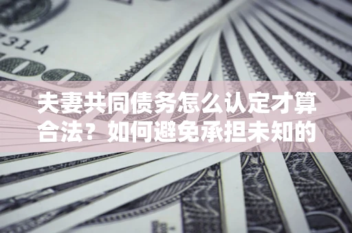 北京夫妻共同债务怎么认定才算合法？如何避免承担未知的债务风险？