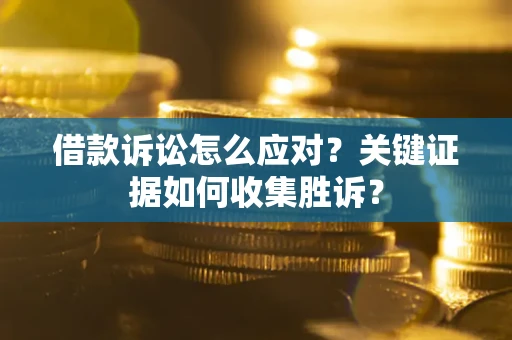 北京借款诉讼怎么应对？关键证据如何收集胜诉？