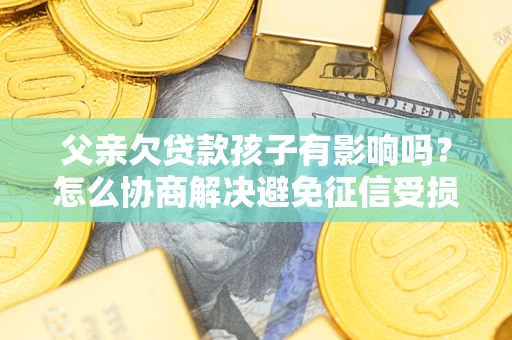 北京父亲欠贷款孩子有影响吗？怎么协商解决避免征信受损？