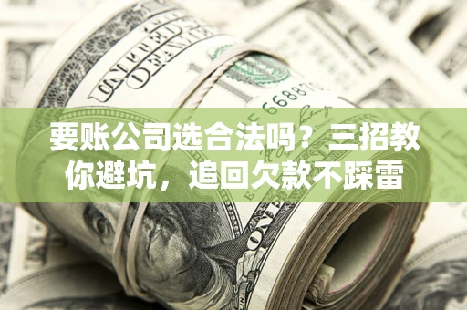北京要账公司选合法吗？三招教你避坑，追回欠款不踩雷
