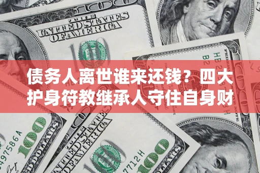 北京债务人离世谁来还钱？四大护身符教继承人守住自身财产