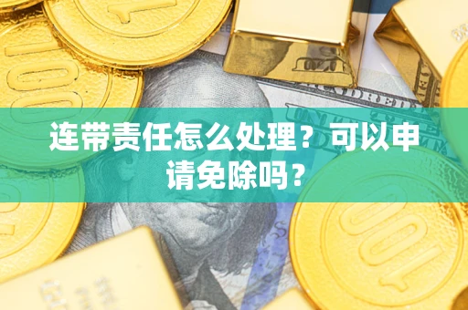北京连带责任怎么处理？可以申请免除吗？