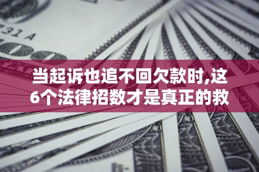 北京当起诉也追不回欠款时,这6个法律招数才是真正的救命稻草