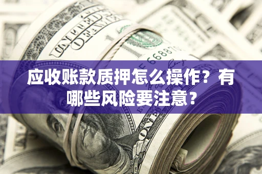 北京应收账款质押怎么操作？有哪些风险要注意？