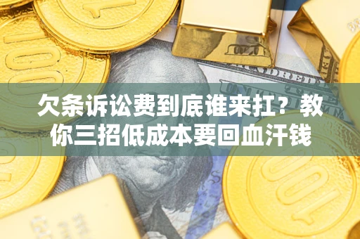 北京欠条诉讼费到底谁来扛？教你三招低成本要回血汗钱