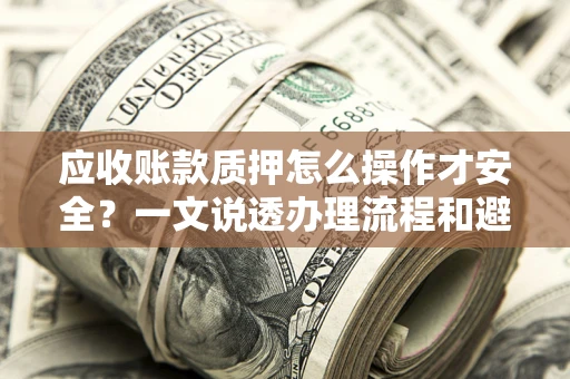 北京应收账款质押怎么操作才安全？一文说透办理流程和避险绝招